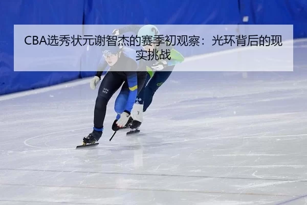CBA选秀状元谢智杰的赛季初观察：光环背后的现实挑战
